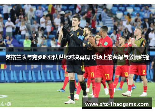 英格兰队与克罗地亚队世纪对决再现 球场上的荣耀与激情碰撞 英格兰队与克罗地亚队世纪对决再现 球场上的荣耀与激情碰撞