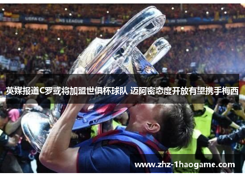 英媒报道C罗或将加盟世俱杯球队 迈阿密态度开放有望携手梅西