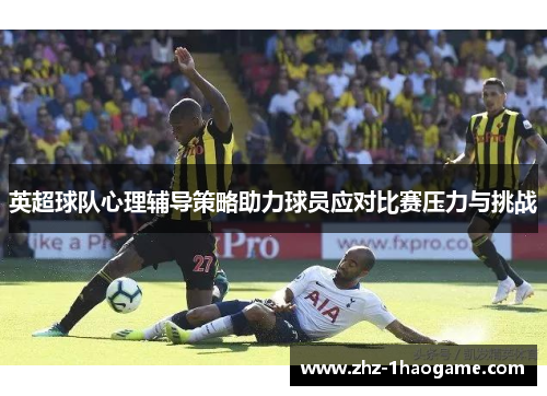 英超球队心理辅导策略助力球员应对比赛压力与挑战 英超球队心理辅导策略助力球员应对比赛压力与挑战