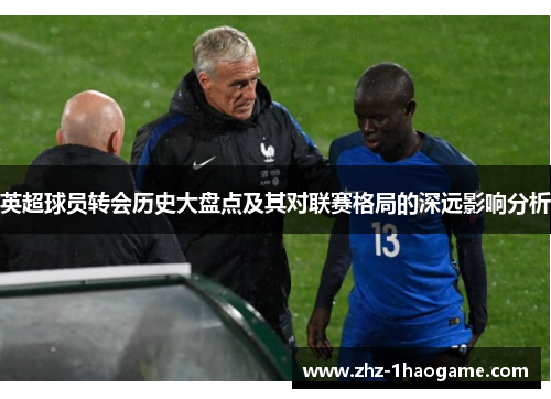 英超球员转会历史大盘点及其对联赛格局的深远影响分析 英超球员转会历史大盘点及其对联赛格局的深远影响分析
