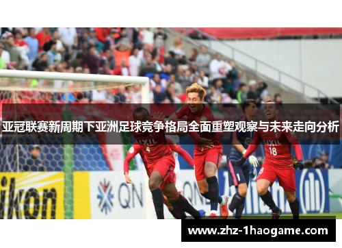 亚冠联赛新周期下亚洲足球竞争格局全面重塑观察与未来走向分析