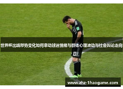 世界杯出线形势变化如何牵动球迷情绪与群体心理波动与社会舆论走向