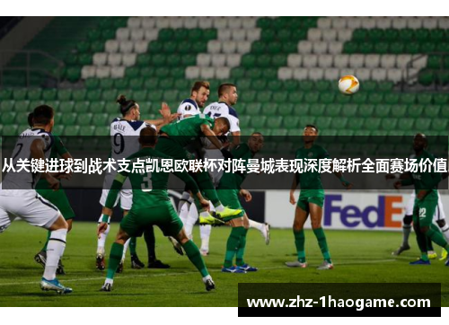 从关键进球到战术支点凯恩欧联杯对阵曼城表现深度解析全面赛场价值 从关键进球到战术支点凯恩欧联杯对阵曼城表现深度解析全面赛场价值