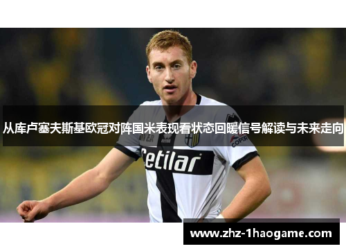 从库卢塞夫斯基欧冠对阵国米表现看状态回暖信号解读与未来走向