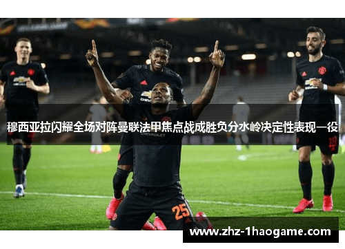 穆西亚拉闪耀全场对阵曼联法甲焦点战成胜负分水岭决定性表现一役