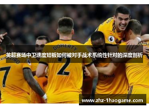 英超赛场中卫速度短板如何被对手战术系统性针对的深度剖析