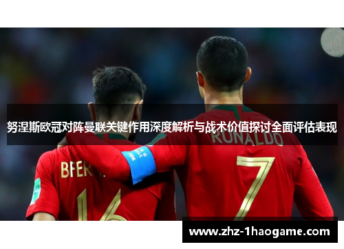 努涅斯欧冠对阵曼联关键作用深度解析与战术价值探讨全面评估表现 努涅斯欧冠对阵曼联关键作用深度解析与战术价值探讨全面评估表现