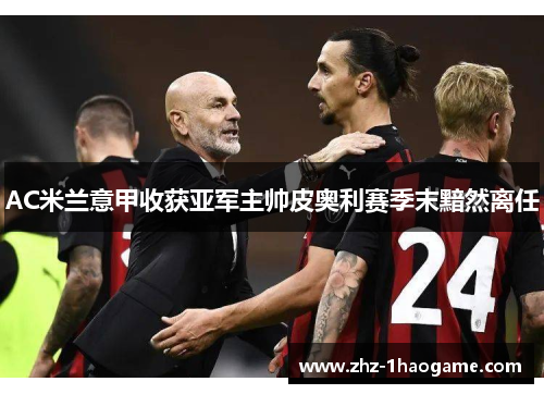 AC米兰意甲收获亚军主帅皮奥利赛季末黯然离任