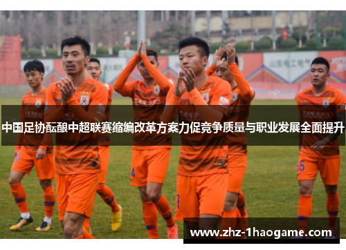 中国足协酝酿中超联赛缩编改革方案力促竞争质量与职业发展全面提升 中国足协酝酿中超联赛缩编改革方案力促竞争质量与职业发展全面提升
