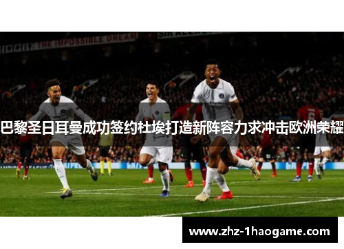 巴黎圣日耳曼成功签约杜埃打造新阵容力求冲击欧洲荣耀