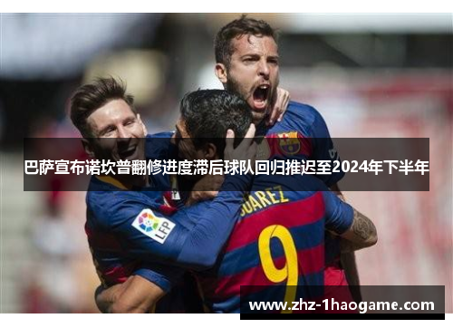 巴萨宣布诺坎普翻修进度滞后球队回归推迟至2024年下半年