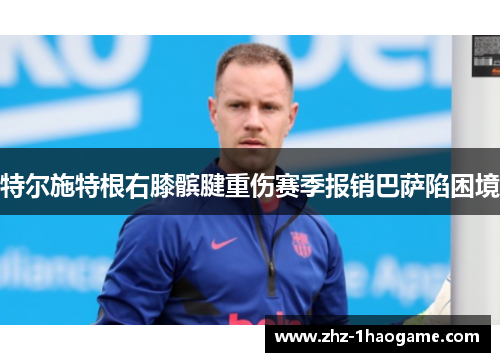 特尔施特根右膝髌腱重伤赛季报销巴萨陷困境
