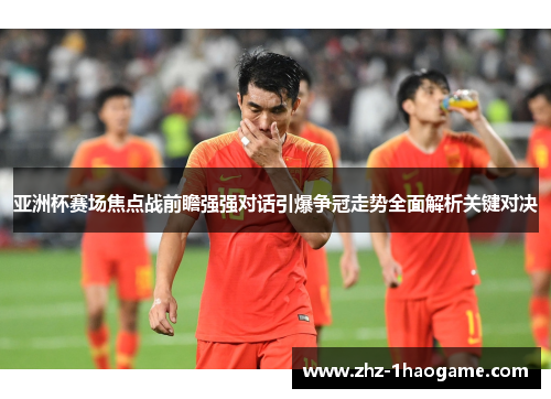 亚洲杯赛场焦点战前瞻强强对话引爆争冠走势全面解析关键对决