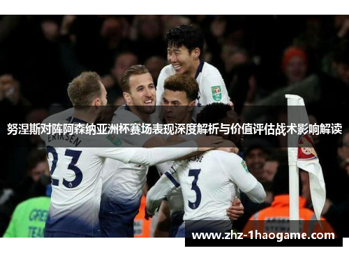 努涅斯对阵阿森纳亚洲杯赛场表现深度解析与价值评估战术影响解读 努涅斯对阵阿森纳亚洲杯赛场表现深度解析与价值评估战术影响解读