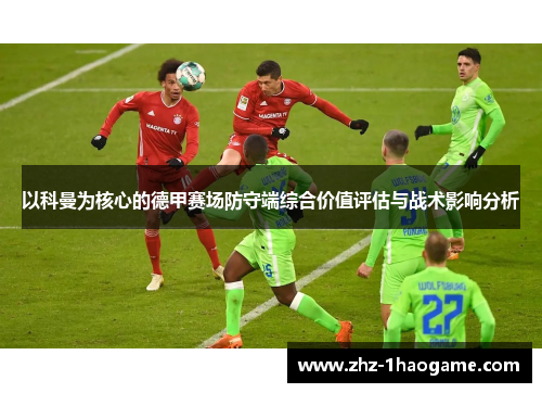 以科曼为核心的德甲赛场防守端综合价值评估与战术影响分析 以科曼为核心的德甲赛场防守端综合价值评估与战术影响分析