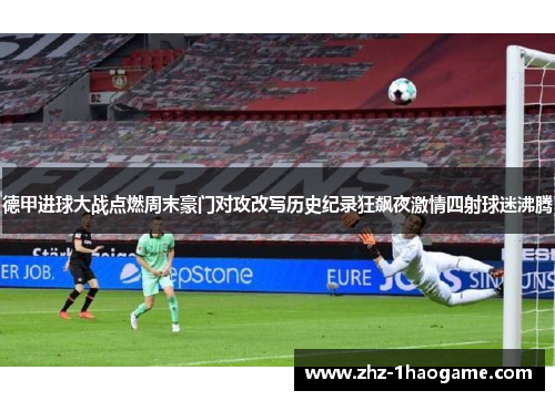 德甲进球大战点燃周末豪门对攻改写历史纪录狂飙夜激情四射球迷沸腾 德甲进球大战点燃周末豪门对攻改写历史纪录狂飙夜激情四射球迷沸腾